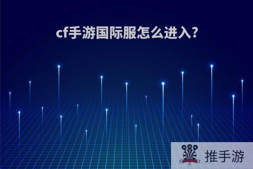 cf手游国际服怎么进入?