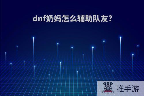 dnf奶妈怎么辅助队友?