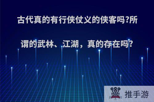 古代真的有行侠仗义的侠客吗?所谓的武林、江湖，真的存在吗?