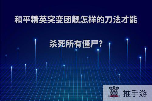 和平精英突变团靓怎样的刀法才能杀死所有僵尸?