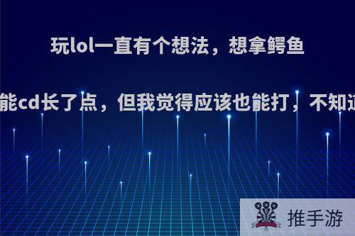 玩lol一直有个想法，想拿鳄鱼打野，虽然技能cd长了点，但我觉得应该也能打，不知道你们如何看?