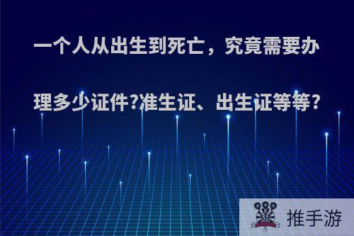 一个人从出生到死亡，究竟需要办理多少证件?准生证、出生证等等?