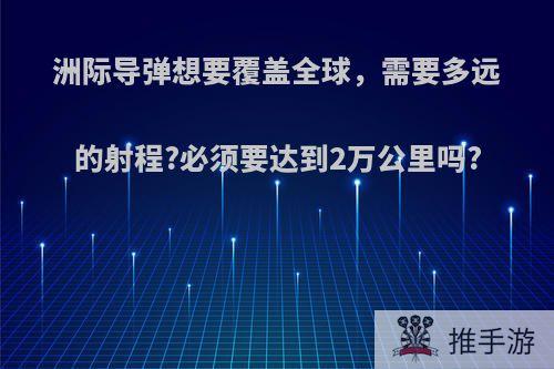 洲际导弹想要覆盖全球，需要多远的射程?必须要达到2万公里吗?