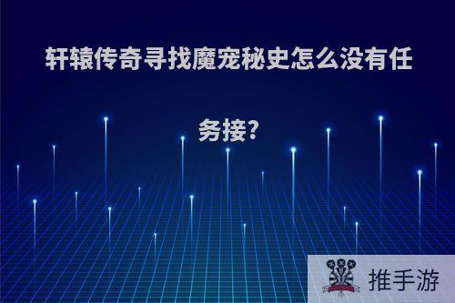 轩辕传奇寻找魔宠秘史怎么没有任务接?