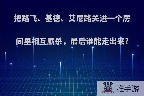 把路飞、基德、艾尼路关进一个房间里相互厮杀，最后谁能走出来?