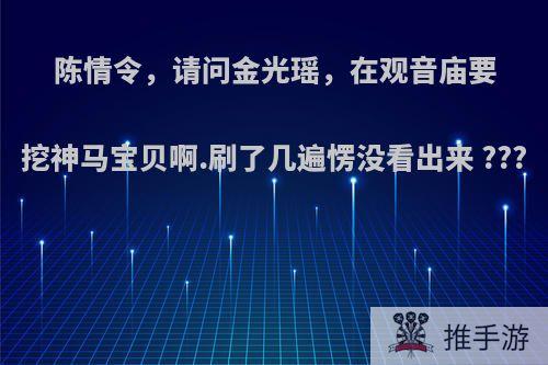 陈情令，请问金光瑶，在观音庙要挖神马宝贝啊.刷了几遍愣没看出来 ???