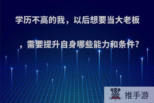 学历不高的我，以后想要当大老板，需要提升自身哪些能力和条件?