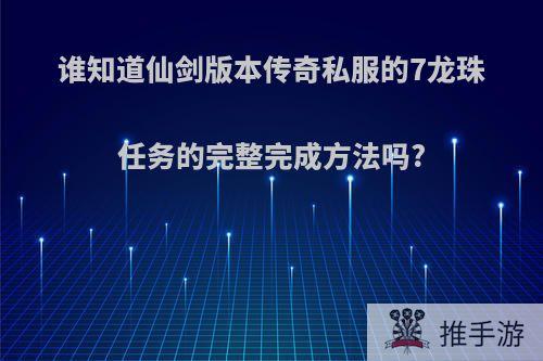 谁知道仙剑版本传奇私服的7龙珠任务的完整完成方法吗?