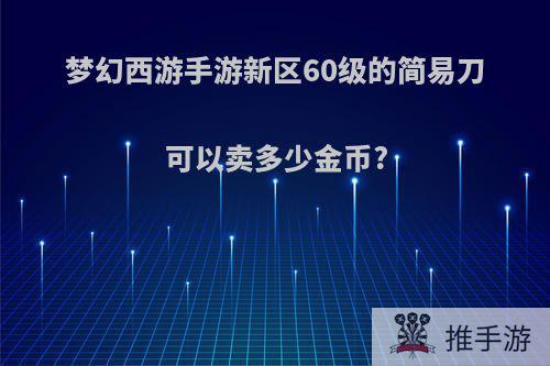 梦幻西游手游新区60级的简易刀可以卖多少金币?