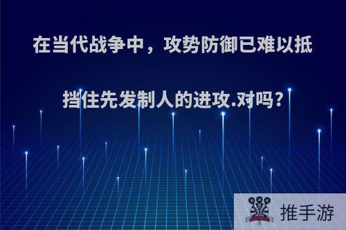 在当代战争中，攻势防御已难以抵挡住先发制人的进攻.对吗?