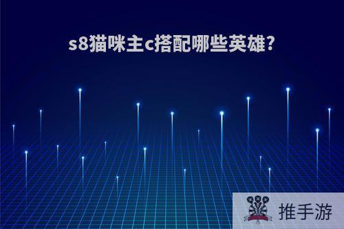 s8猫咪主c搭配哪些英雄?