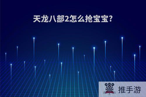 天龙八部2怎么抢宝宝?