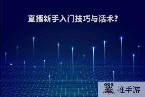 直播新手入门技巧与话术?