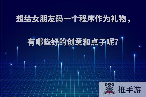 想给女朋友码一个程序作为礼物，有哪些好的创意和点子呢?