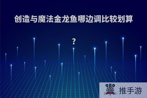 创造与魔法金龙鱼哪边调比较划算?