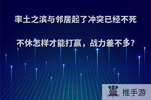 率土之滨与邻居起了冲突已经不死不休怎样才能打赢，战力差不多?