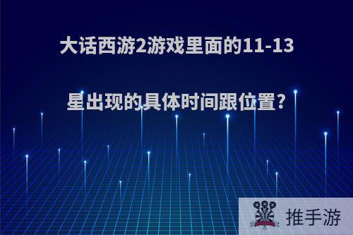 大话西游2游戏里面的11-13星出现的具体时间跟位置?