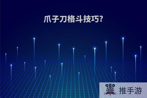 爪子刀格斗技巧?