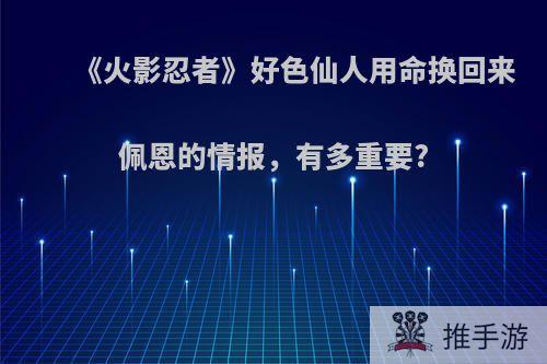 《火影忍者》好色仙人用命换回来佩恩的情报，有多重要?