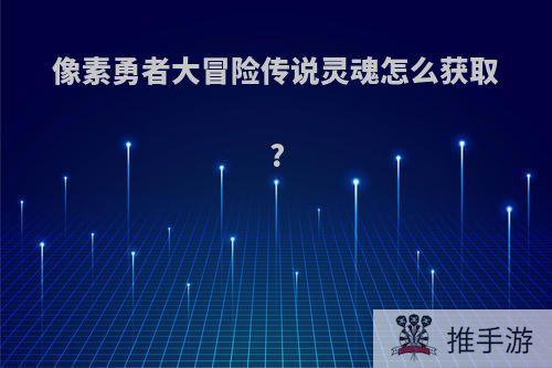 像素勇者大冒险传说灵魂怎么获取?