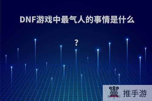 DNF游戏中最气人的事情是什么?