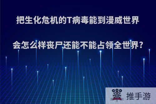 把生化危机的T病毒能到漫威世界会怎么样丧尸还能不能占领全世界?