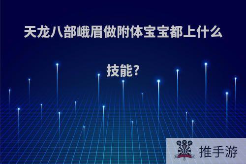 天龙八部峨眉做附体宝宝都上什么技能?