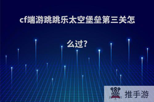 cf端游跳跳乐太空堡垒第三关怎么过?