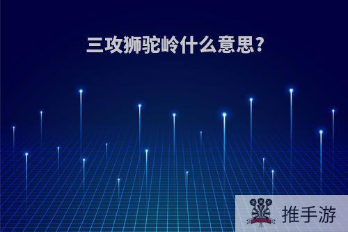 三攻狮驼岭什么意思?