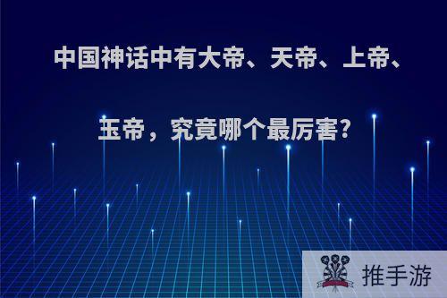 中国神话中有大帝、天帝、上帝、玉帝，究竟哪个最厉害?