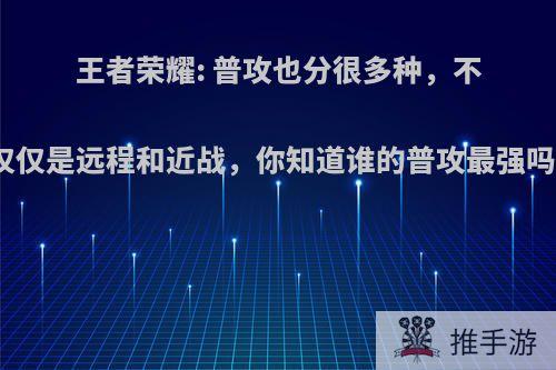 王者荣耀: 普攻也分很多种，不仅仅是远程和近战，你知道谁的普攻最强吗?