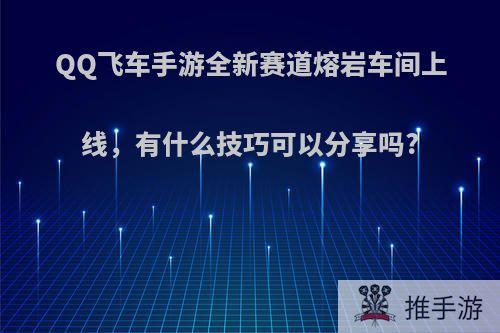 QQ飞车手游全新赛道熔岩车间上线，有什么技巧可以分享吗?