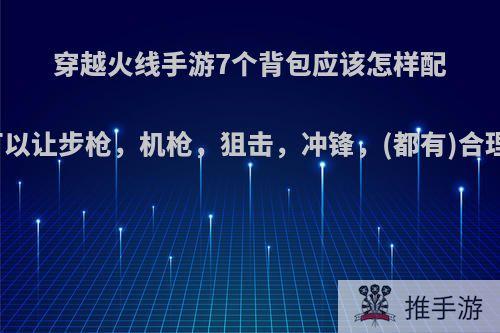 穿越火线手游7个背包应该怎样配置才可以让步枪，机枪，狙击，冲锋，(都有)合理搭配?