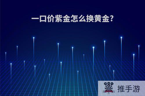 一口价紫金怎么换黄金?