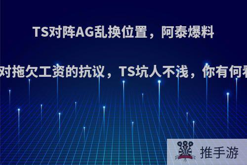 TS对阵AG乱换位置，阿泰爆料这是对拖欠工资的抗议，TS坑人不浅，你有何看法?