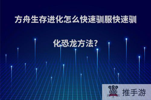 方舟生存进化怎么快速驯服快速驯化恐龙方法?