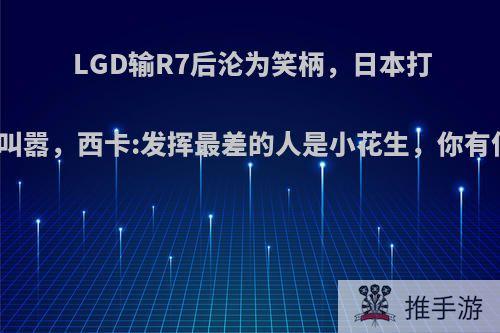 LGD输R7后沦为笑柄，日本打野公然叫嚣，西卡:发挥最差的人是小花生，你有何看法?