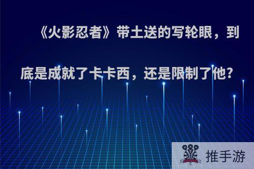 《火影忍者》带土送的写轮眼，到底是成就了卡卡西，还是限制了他?