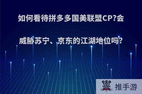 如何看待拼多多国美联盟CP?会威胁苏宁、京东的江湖地位吗?