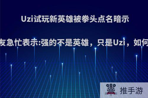 Uzi试玩新英雄被拳头点名暗示，网友急忙表示:强的不是英雄，只是Uzi，如何评价?