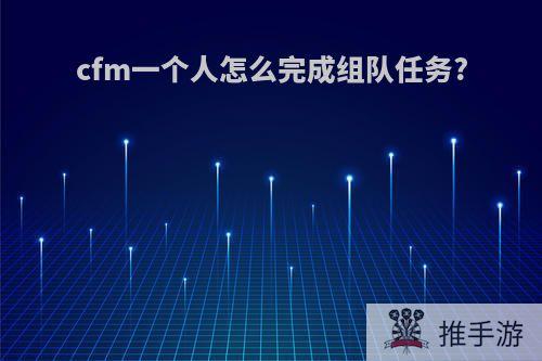 cfm一个人怎么完成组队任务?