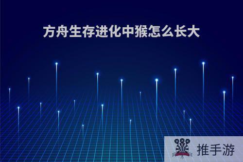 方舟生存进化中猴怎么长大