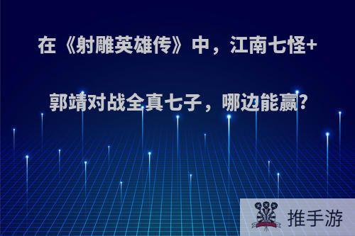 在《射雕英雄传》中，江南七怪+郭靖对战全真七子，哪边能赢?