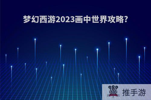 梦幻西游2023画中世界攻略?