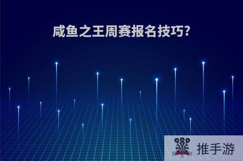 咸鱼之王周赛报名技巧?