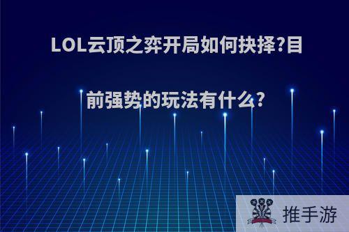 LOL云顶之弈开局如何抉择?目前强势的玩法有什么?