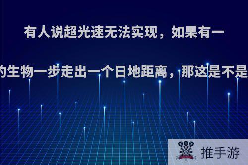 有人说超光速无法实现，如果有一个巨大的生物一步走出一个日地距离，那这是不是超光速?