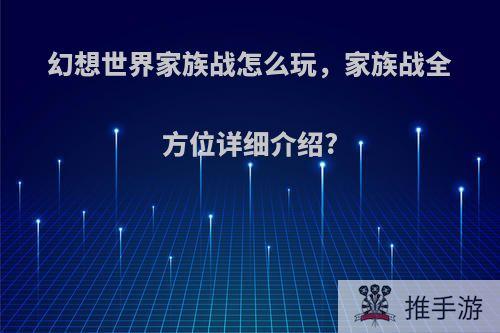 幻想世界家族战怎么玩，家族战全方位详细介绍?