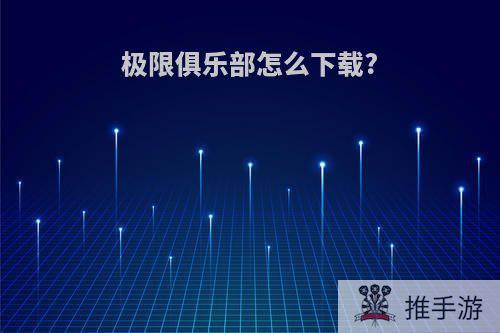 极限俱乐部怎么下载?