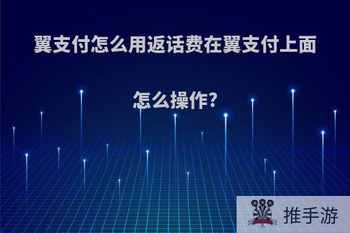 翼支付怎么用返话费在翼支付上面怎么操作?